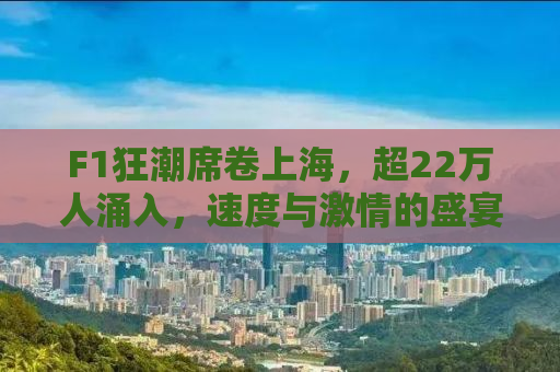 F1狂潮席卷上海，超22万人涌入，速度与激情的盛宴！