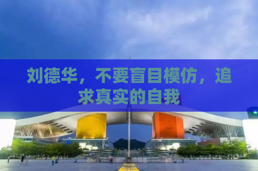刘德华，不要盲目模仿，追求真实的自我