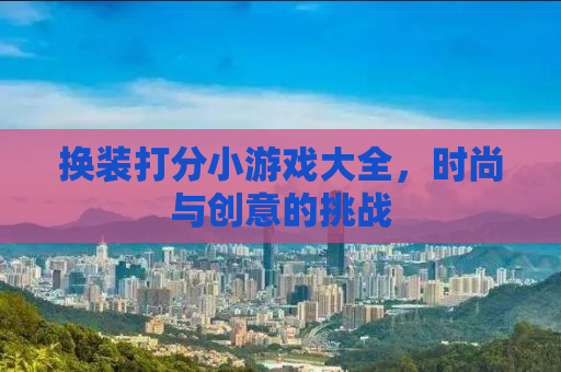 换装打分小游戏大全，时尚与创意的挑战